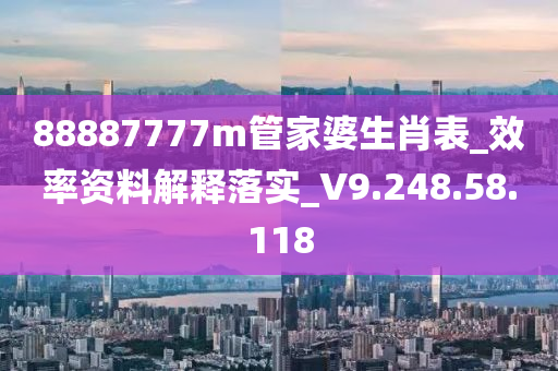 88887777m管家婆生肖表_效率资料解释落实_V9.248.58.118