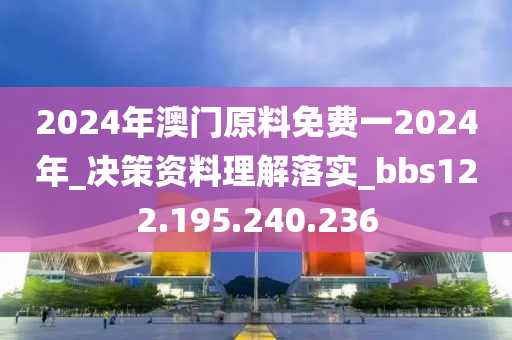 2024年澳门原料免费一2024年_决策资料理解落实_bbs122.195.240.236