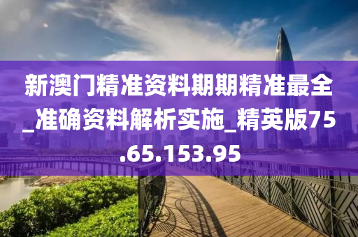 新澳门精准资料期期精准最全_准确资料解析实施_精英版75.65.153.95