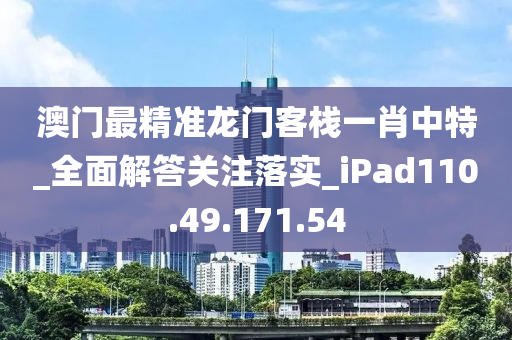 澳门最精准龙门客栈一肖中特_全面解答关注落实_iPad110.49.171.54