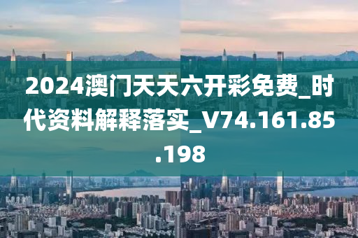 2024澳门天天六开彩免费_时代资料解释落实_V74.161.85.198