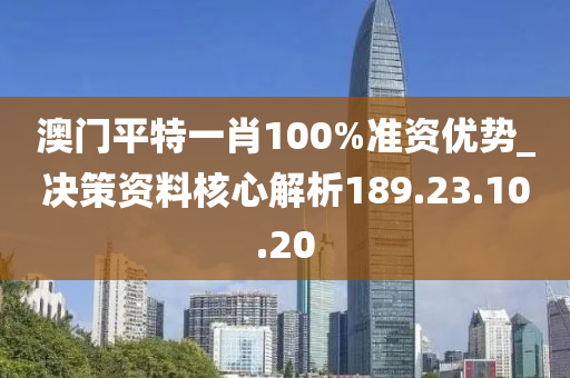 澳门平特一肖100%准资优势_决策资料核心解析189.23.10.20