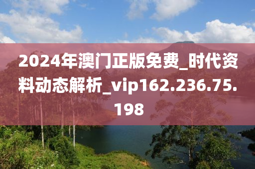 2024年澳门正版免费_时代资料动态解析_vip162.236.75.198