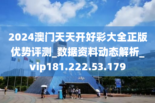 2024澳门天天开好彩大全正版优势评测_数据资料动态解析_vip181.222.53.179