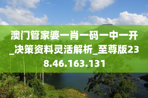 澳门管家婆一肖一码一中一开_决策资料灵活解析_至尊版238.46.163.131