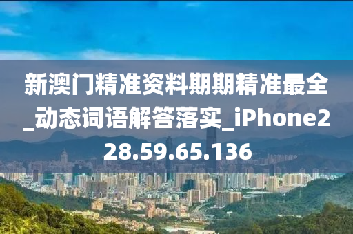 新澳门精准资料期期精准最全_动态词语解答落实_iPhone228.59.65.136