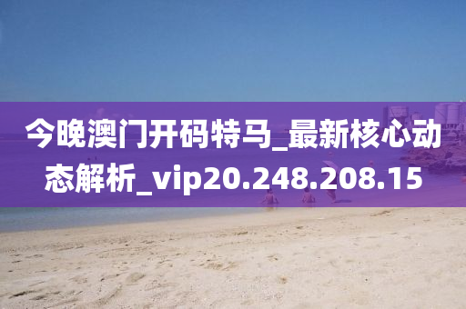 今晚澳门开码特马_最新核心动态解析_vip20.248.208.15