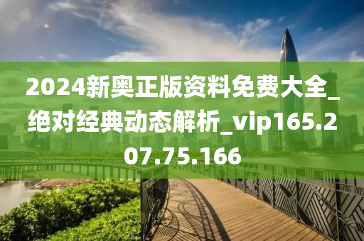 2024新奥正版资料免费大全_绝对经典动态解析_vip165.207.75.166