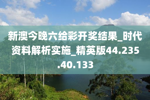 新澳今晚六给彩开奖结果_时代资料解析实施_精英版44.235.40.133