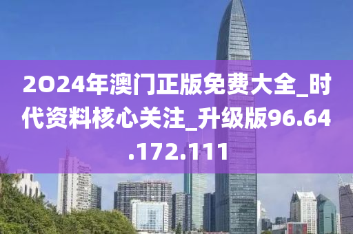 2O24年澳门正版免费大全_时代资料核心关注_升级版96.64.172.111