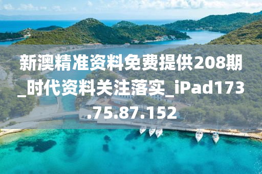 新澳精准资料免费提供208期_时代资料关注落实_iPad173.75.87.152