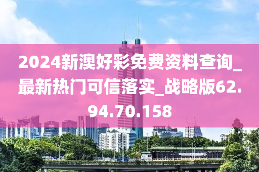 2024新澳好彩免费资料查询_最新热门可信落实_战略版62.94.70.158