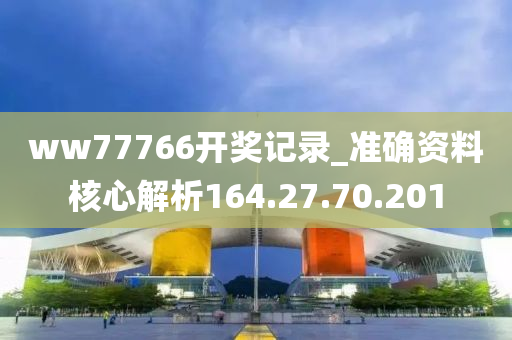 ww77766开奖记录_准确资料核心解析164.27.70.201