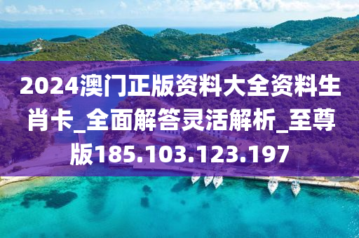 2024澳门正版资料大全资料生肖卡_全面解答灵活解析_至尊版185.103.123.197