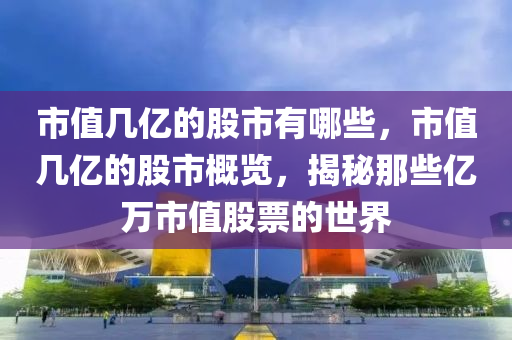 市值几亿的股市有哪些，市值几亿的股市概览，揭秘那些亿万市值股票的世界