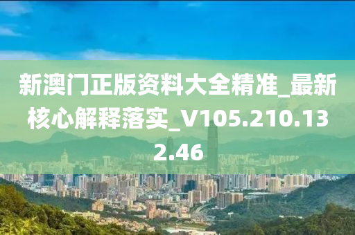 新澳门正版资料大全精准_最新核心解释落实_V105.210.132.46