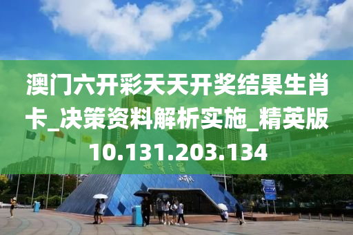 澳门六开彩天天开奖结果生肖卡_决策资料解析实施_精英版10.131.203.134