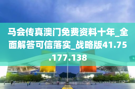 马会传真澳门免费资料十年_全面解答可信落实_战略版41.75.177.138