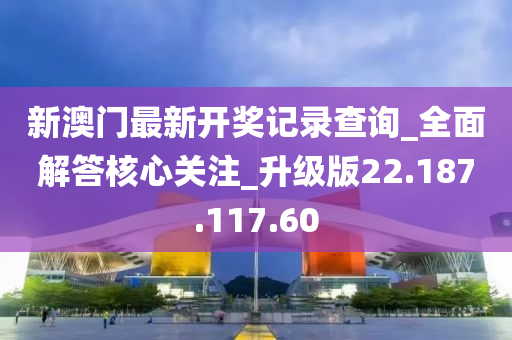 新澳门最新开奖记录查询_全面解答核心关注_升级版22.187.117.60