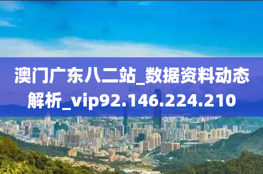 澳门广东八二站_数据资料动态解析_vip92.146.224.210