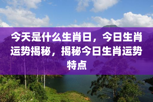 今天是什么生肖日，今日生肖运势揭秘，揭秘今日生肖运势特点