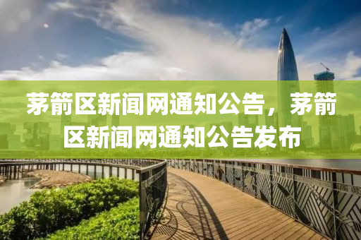 茅箭区新闻网通知公告，茅箭区新闻网通知公告发布