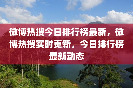 微博热搜今日排行榜最新，微博热搜实时更新，今日排行榜最新动态