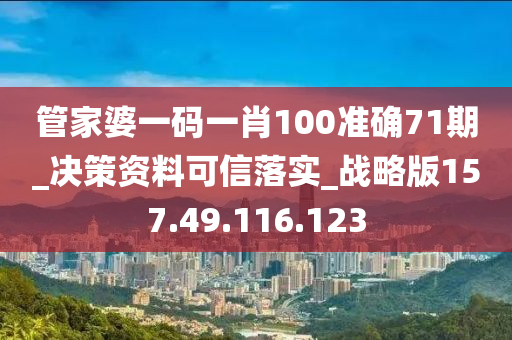 管家婆一码一肖100中奖71期_决策资料可信落实_战略版157.49.116.123