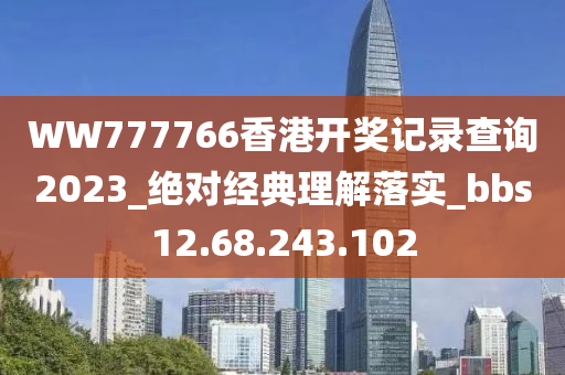 WW777766香港开奖记录查询2023_绝对经典理解落实_bbs12.68.243.102