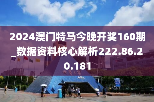 2024澳门特马今晚开奖160期_数据资料核心解析222.86.20.181