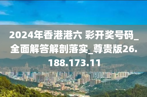 2024年香港港六 彩开奖号码_全面解答解剖落实_尊贵版26.188.173.11