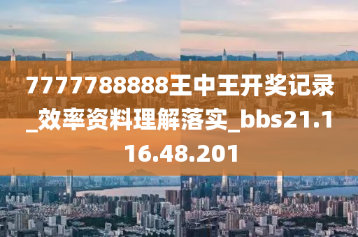 7777788888王中王开奖记录_效率资料理解落实_bbs21.116.48.201