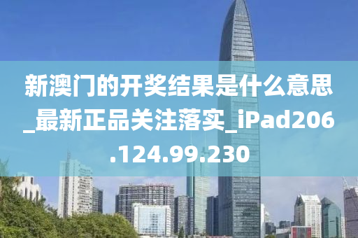 新澳门的开奖结果是什么意思_最新正品关注落实_iPad206.124.99.230