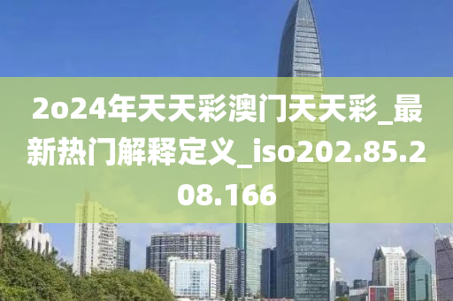 2o24年天天彩澳门天天彩_最新热门解释定义_iso202.85.208.166