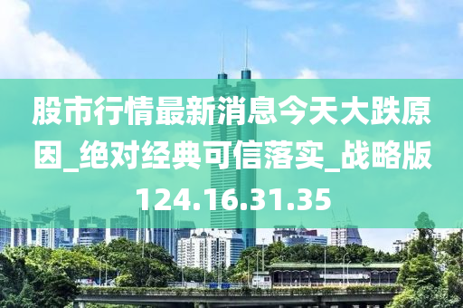 股市行情最新消息今天大跌原因_绝对经典可信落实_战略版124.16.31.35