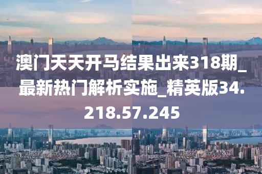 澳门天天开马结果出来318期_最新热门解析实施_精英版34.218.57.245