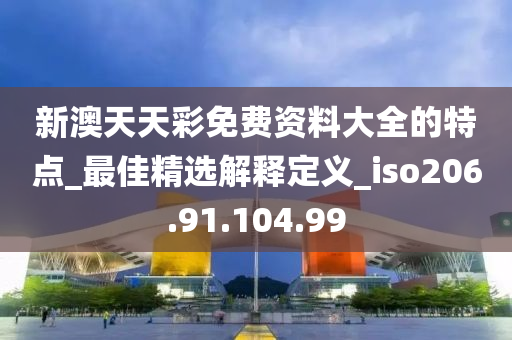 新澳天天彩免费资料大全的特点_最佳精选解释定义_iso206.91.104.99