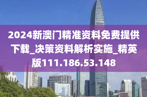 2024新澳门精准资料免费提供下载_决策资料解析实施_精英版111.186.53.148