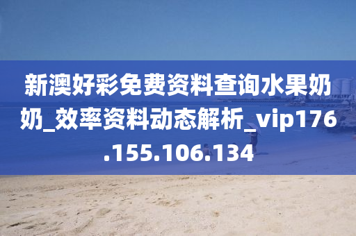 新澳好彩免费资料查询水果奶奶_效率资料动态解析_vip176.155.106.134