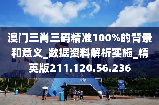 澳门三肖三码精准100%的背景和意义_数据资料解析实施_精英版211.120.56.236