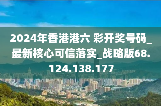 2024年香港港六 彩开奖号码_最新核心可信落实_战略版68.124.138.177