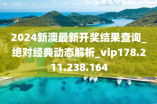 2024新澳最新开奖结果查询_绝对经典动态解析_vip178.211.238.164