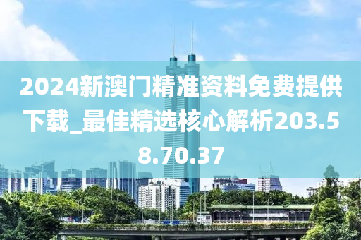 2024新澳门精准资料免费提供下载_最佳精选核心解析203.58.70.37