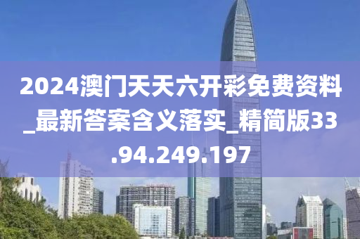 2024澳门天天六开彩免费资料_最新答案含义落实_精简版33.94.249.197