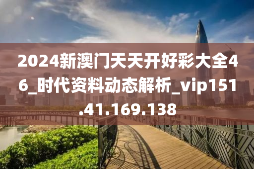 2024新澳门天天开好彩大全46_时代资料动态解析_vip151.41.169.138