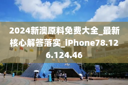 2024新澳原料免费大全_最新核心解答落实_iPhone78.126.124.46