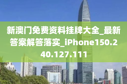 新澳门免费资料挂牌大全_最新答案解答落实_iPhone150.240.127.111