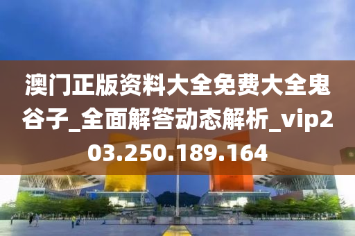 澳门正版资料大全免费大全鬼谷子_全面解答动态解析_vip203.250.189.164