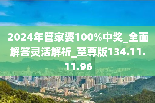 2024年管家婆100%中奖_全面解答灵活解析_至尊版134.11.11.96