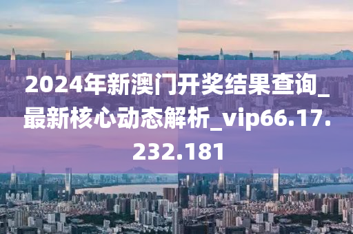 2024年新澳门开奖结果查询_最新核心动态解析_vip66.17.232.181